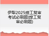 伊犁2025焊工复审考试必刷题(焊工复审必刷题)