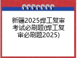 新疆2025焊工复审考试必刷题(焊工复审必刷题2025)