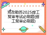 克孜勒苏2025焊工复审考试必刷题(焊工复审必刷题)