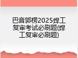 巴音郭楞2025焊工复审考试必刷题(焊工复审必刷题)