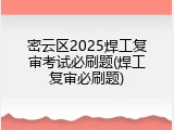 密云区2025焊工复审考试必刷题(焊工复审必刷题)