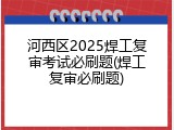 河西区2025焊工复审考试必刷题(焊工复审必刷题)