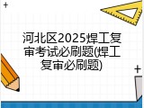 河北区2025焊工复审考试必刷题(焊工复审必刷题)