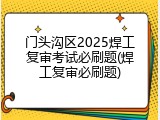 门头沟区2025焊工复审考试必刷题(焊工复审必刷题)