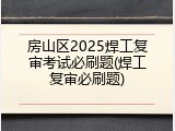 房山区2025焊工复审考试必刷题(焊工复审必刷题)