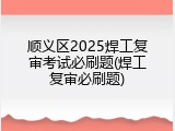 顺义区2025焊工复审考试必刷题(焊工复审必刷题)