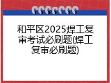 和平区2025焊工复审考试必刷题(焊工复审必刷题)