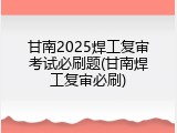 甘南2025焊工复审考试必刷题(甘南焊工复审必刷)