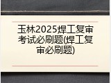 玉林2025焊工复审考试必刷题(焊工复审必刷题)