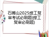石嘴山2025焊工复审考试必刷题(焊工复审必刷题)