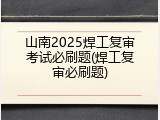 山南2025焊工复审考试必刷题(焊工复审必刷题)