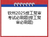 钦州2025焊工复审考试必刷题(焊工复审必刷题)