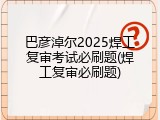 巴彦淖尔2025焊工复审考试必刷题(焊工复审必刷题)