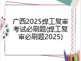 广西2025焊工复审考试必刷题(焊工复审必刷题2025)