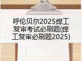 呼伦贝尔2025焊工复审考试必刷题(焊工复审必刷题2025)