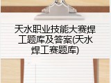 天水职业技能大赛焊工题库及答案(天水焊工赛题库)