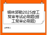 锡林郭勒2025焊工复审考试必刷题(焊工复审必刷题)