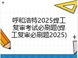 呼和浩特2025焊工复审考试必刷题(焊工复审必刷题2025)