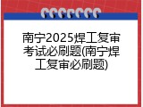 南宁2025焊工复审考试必刷题(南宁焊工复审必刷题)