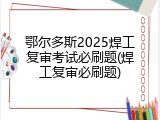 鄂尔多斯2025焊工复审考试必刷题(焊工复审必刷题)