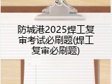 防城港2025焊工复审考试必刷题(焊工复审必刷题)