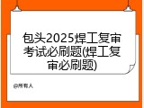 包头2025焊工复审考试必刷题(焊工复审必刷题)