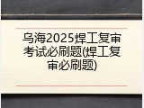 乌海2025焊工复审考试必刷题(焊工复审必刷题)