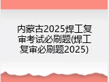 内蒙古2025焊工复审考试必刷题(焊工复审必刷题2025)