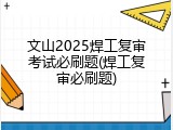 文山2025焊工复审考试必刷题(焊工复审必刷题)
