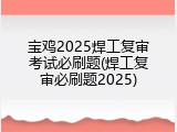 宝鸡2025焊工复审考试必刷题(焊工复审必刷题2025)