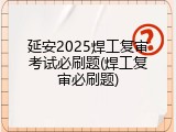 延安2025焊工复审考试必刷题(焊工复审必刷题)
