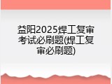 益阳2025焊工复审考试必刷题(焊工复审必刷题)