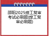 邵阳2025焊工复审考试必刷题(焊工复审必刷题)