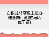白银驻马店焊工证办理全国可查(驻马店焊工证)