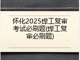 怀化2025焊工复审考试必刷题(焊工复审必刷题)