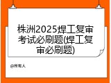 株洲2025焊工复审考试必刷题(焊工复审必刷题)