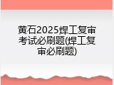 黄石2025焊工复审考试必刷题(焊工复审必刷题)