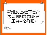 鄂州2025焊工复审考试必刷题(鄂州焊工复审必刷题)