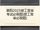 襄阳2025焊工复审考试必刷题(焊工复审必刷题)