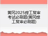 黄冈2025焊工复审考试必刷题(黄冈焊工复审必刷题)