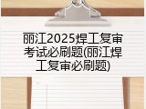 丽江2025焊工复审考试必刷题(丽江焊工复审必刷题)