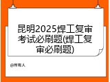 昆明2025焊工复审考试必刷题(焊工复审必刷题)