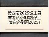 黔西南2025焊工复审考试必刷题(焊工复审必刷题2025)