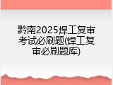 黔南2025焊工复审考试必刷题(焊工复审必刷题库)