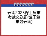 云南2025焊工复审考试必刷题(焊工复审题云南)