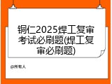 铜仁2025焊工复审考试必刷题(焊工复审必刷题)