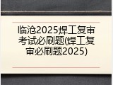 临沧2025焊工复审考试必刷题(焊工复审必刷题2025)