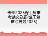 贵州2025焊工复审考试必刷题(焊工复审必刷题2025)