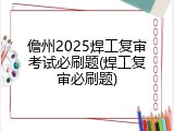 儋州2025焊工复审考试必刷题(焊工复审必刷题)