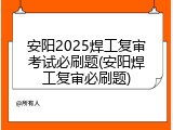 安阳2025焊工复审考试必刷题(安阳焊工复审必刷题)